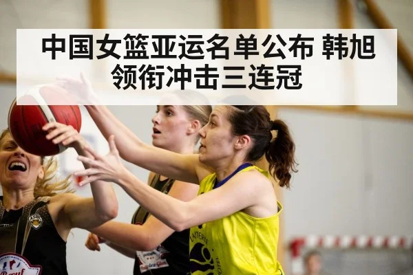 中国女篮亚运名单公布 韩旭领衔冲击三连冠