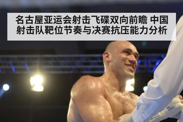 名古屋亚运会射击飞碟双向前瞻 中国射击队靶位节奏与决赛抗压能力分析