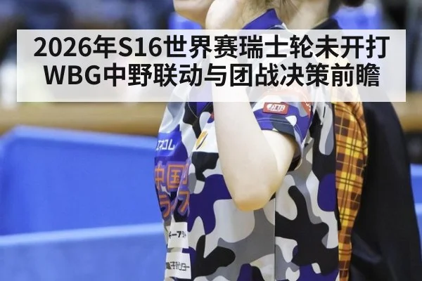 2026年S16世界赛瑞士轮未开打 WBG中野联动与团战决策前瞻