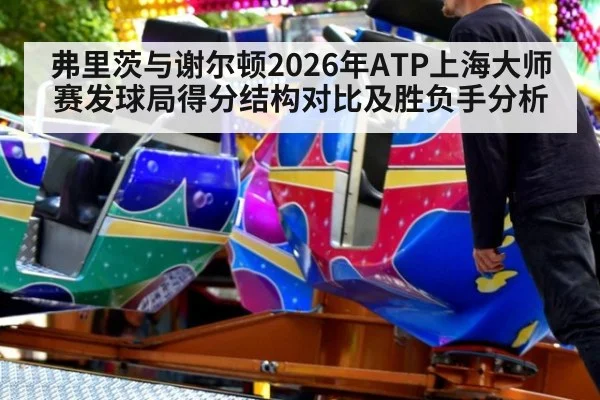 弗里茨与谢尔顿2026年ATP上海大师赛发球局得分结构对比及胜负手分析